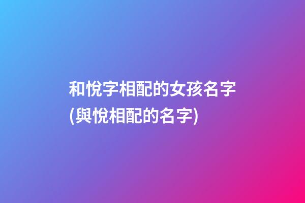 和悅字相配的女孩名字(與悅相配的名字)