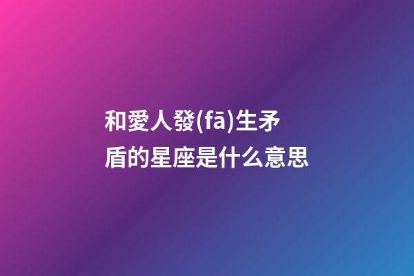 和愛人發(fā)生矛盾的星座是什么意思-第1張-星座運(yùn)勢(shì)-玄機(jī)派