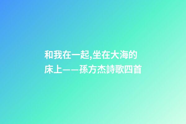 和我在一起,坐在大海的床上——孫方杰詩歌四首-第1張-觀點-玄機派
