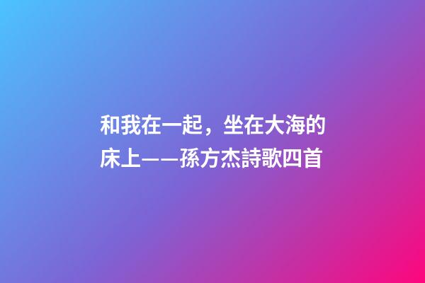 和我在一起，坐在大海的床上——孫方杰詩歌四首-第1張-觀點-玄機派
