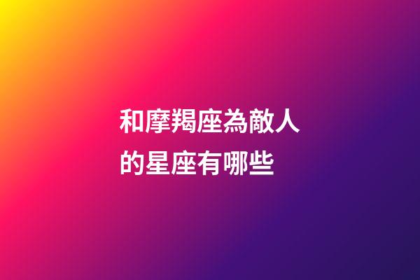 和摩羯座為敵人的星座有哪些-第1張-星座運(yùn)勢(shì)-玄機(jī)派
