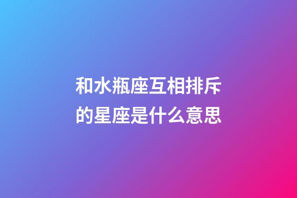 和水瓶座互相排斥的星座是什么意思-第1張-星座運勢-玄機派