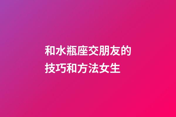 和水瓶座交朋友的技巧和方法女生-第1張-星座運勢-玄機派