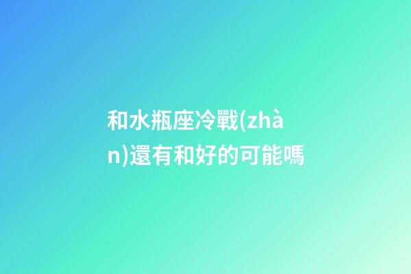 和水瓶座冷戰(zhàn)還有和好的可能嗎-第1張-星座運勢-玄機派
