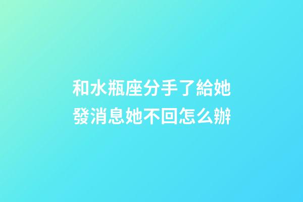 和水瓶座分手了給她發消息她不回怎么辦-第1張-星座運勢-玄機派