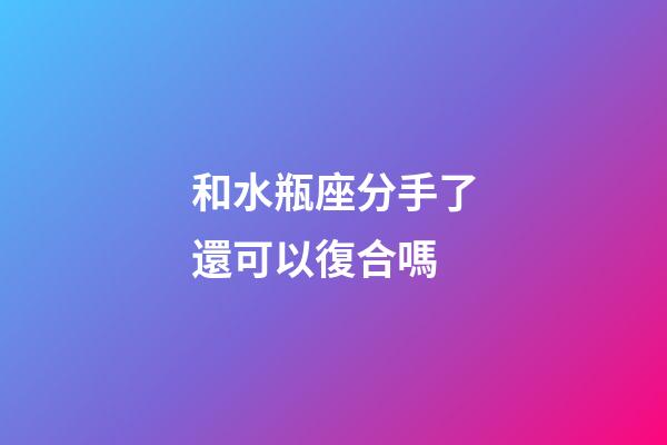 和水瓶座分手了還可以復合嗎-第1張-星座運勢-玄機派