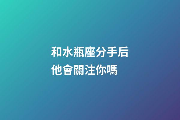 和水瓶座分手后他會關注你嗎-第1張-星座運勢-玄機派