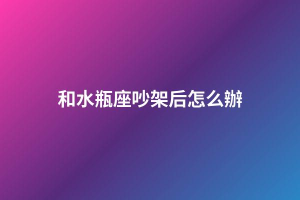 和水瓶座吵架后怎么辦-第1張-星座運勢-玄機派