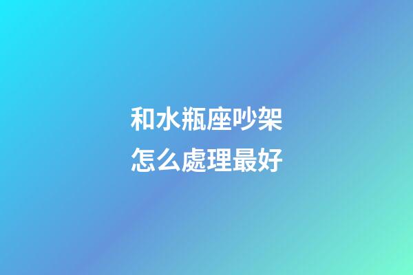 和水瓶座吵架怎么處理最好-第1張-星座運勢-玄機派