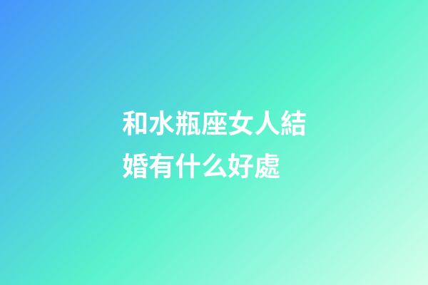 和水瓶座女人結婚有什么好處-第1張-星座運勢-玄機派