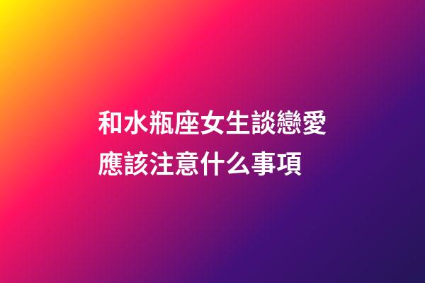 和水瓶座女生談戀愛應該注意什么事項