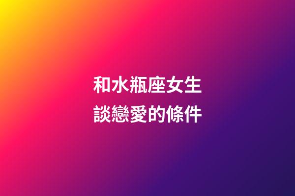 和水瓶座女生談戀愛的條件-第1張-星座運勢-玄機派