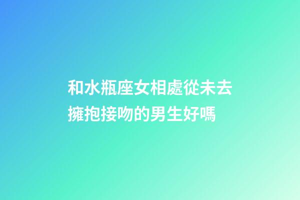 和水瓶座女相處從未去擁抱接吻的男生好嗎-第1張-星座運勢-玄機派