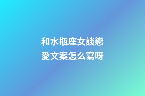 和水瓶座女談戀愛文案怎么寫呀-第1張-星座運勢-玄機派