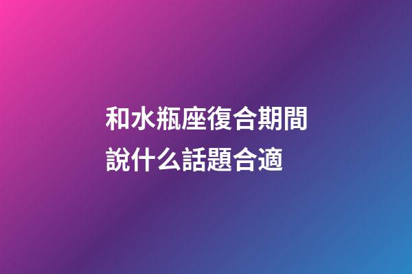 和水瓶座復合期間說什么話題合適-第1張-星座運勢-玄機派