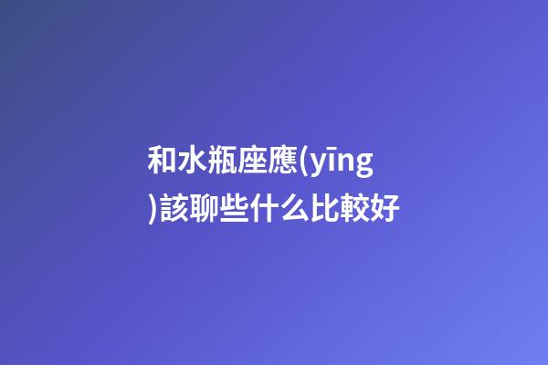和水瓶座應(yīng)該聊些什么比較好-第1張-星座運(yùn)勢(shì)-玄機(jī)派
