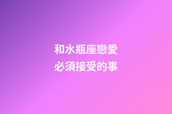 和水瓶座戀愛必須接受的事-第1張-星座運勢-玄機派