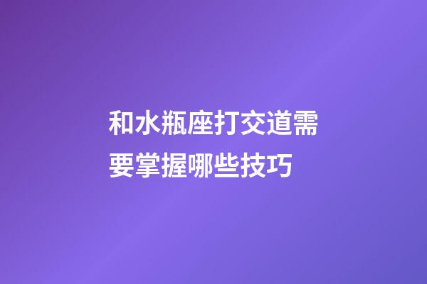 和水瓶座打交道需要掌握哪些技巧-第1張-星座運勢-玄機派