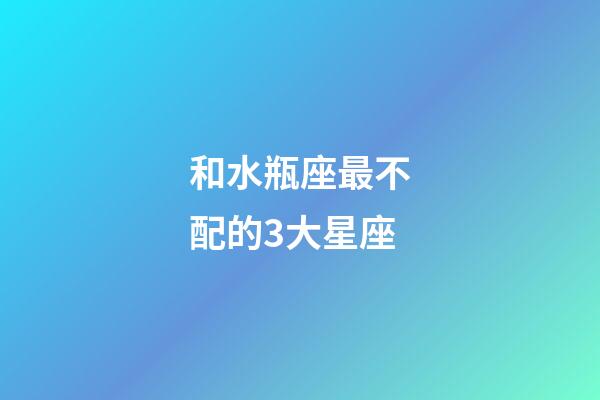 和水瓶座最不配的3大星座-第1張-星座運勢-玄機派