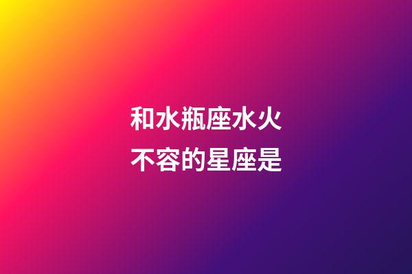 和水瓶座水火不容的星座是-第1張-星座運勢-玄機派