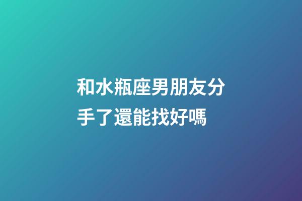 和水瓶座男朋友分手了還能找好嗎-第1張-星座運勢-玄機派