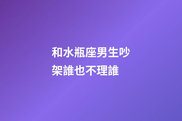和水瓶座男生吵架誰也不理誰-第1張-星座運勢-玄機派