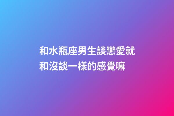 和水瓶座男生談戀愛就和沒談一樣的感覺嘛-第1張-星座運勢-玄機派