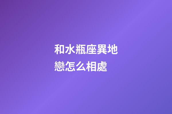 和水瓶座異地戀怎么相處-第1張-星座運勢-玄機派