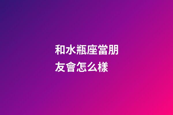 和水瓶座當朋友會怎么樣-第1張-星座運勢-玄機派