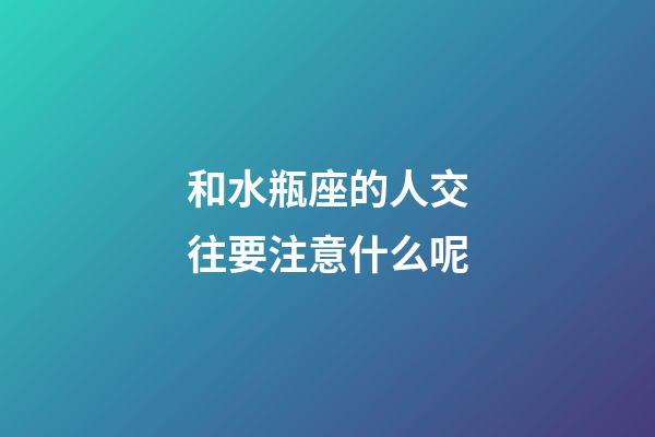 和水瓶座的人交往要注意什么呢-第1張-星座運(yùn)勢(shì)-玄機(jī)派