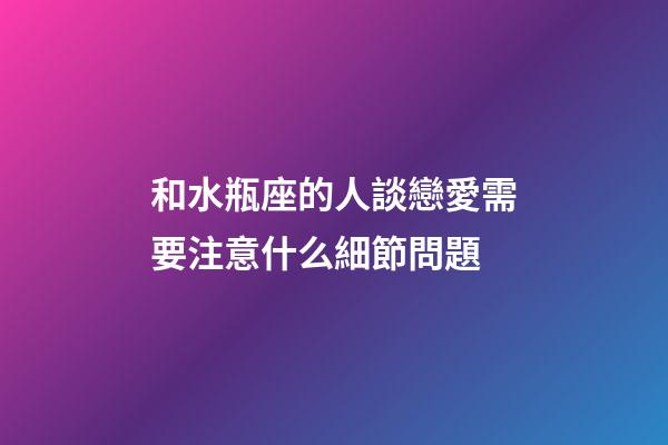 和水瓶座的人談戀愛需要注意什么細節問題-第1張-星座運勢-玄機派