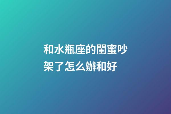 和水瓶座的閨蜜吵架了怎么辦和好-第1張-星座運勢-玄機派