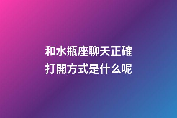 和水瓶座聊天正確打開方式是什么呢-第1張-星座運勢-玄機派