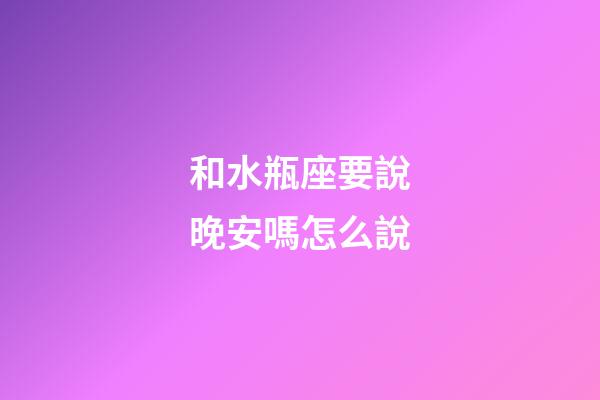和水瓶座要說晚安嗎怎么說-第1張-星座運(yùn)勢-玄機(jī)派