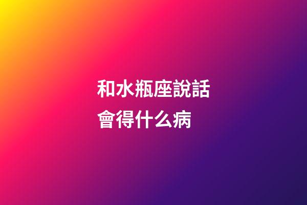 和水瓶座說話會得什么病-第1張-星座運勢-玄機派