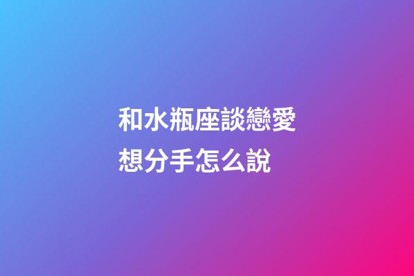 和水瓶座談戀愛想分手怎么說-第1張-星座運勢-玄機派