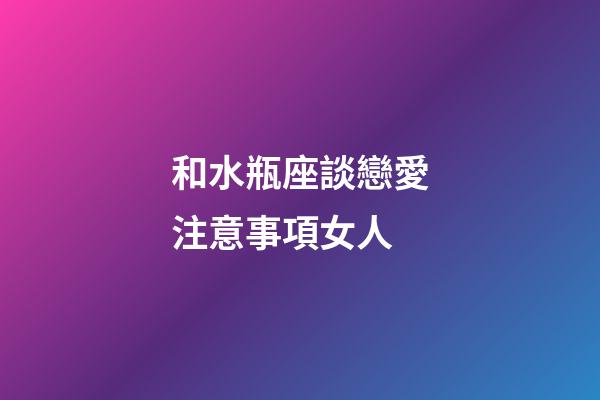 和水瓶座談戀愛注意事項女人-第1張-星座運勢-玄機派
