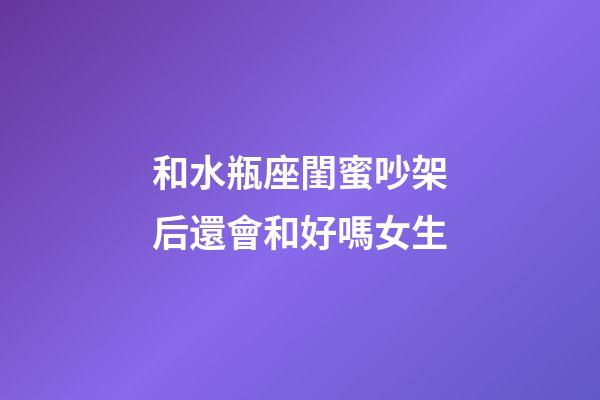 和水瓶座閨蜜吵架后還會和好嗎女生-第1張-星座運勢-玄機派