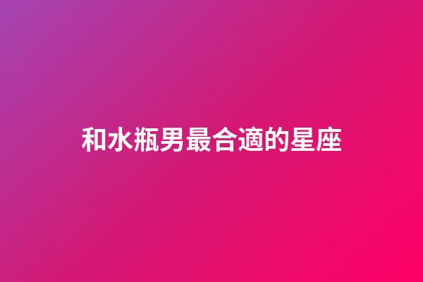 和水瓶男最合適的星座-第1張-星座運(yùn)勢(shì)-玄機(jī)派