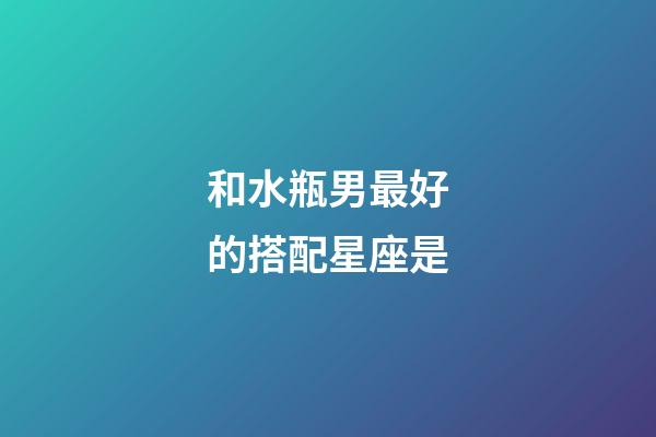 和水瓶男最好的搭配星座是-第1張-星座運勢-玄機派