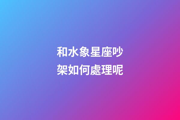 和水象星座吵架如何處理呢-第1張-星座運勢-玄機派