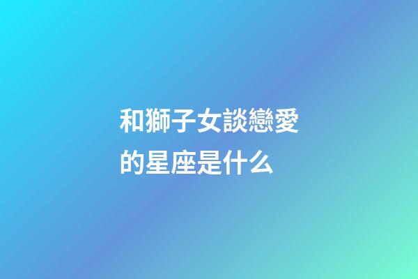 和獅子女談戀愛的星座是什么-第1張-星座運勢-玄機派
