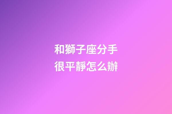 和獅子座分手很平靜怎么辦-第1張-星座運勢-玄機派
