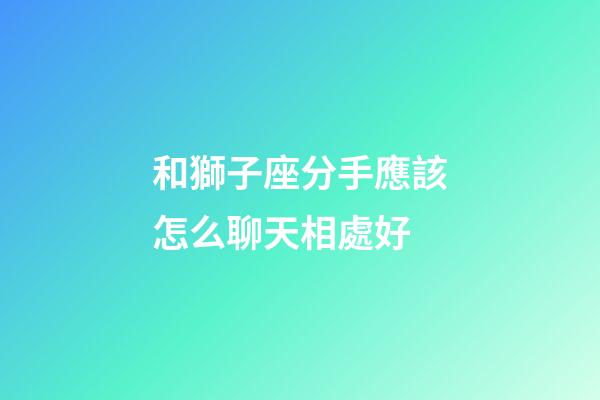 和獅子座分手應該怎么聊天相處好-第1張-星座運勢-玄機派