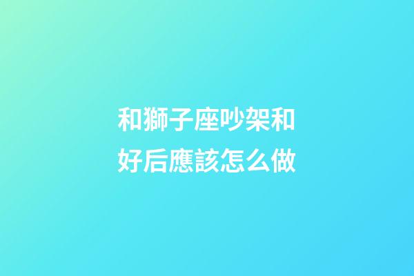 和獅子座吵架和好后應該怎么做-第1張-星座運勢-玄機派