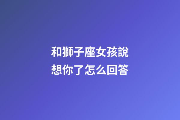 和獅子座女孩說想你了怎么回答-第1張-星座運勢-玄機派