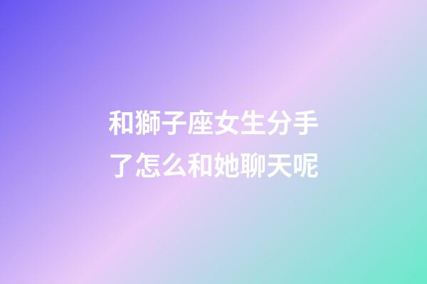 和獅子座女生分手了怎么和她聊天呢-第1張-星座運勢-玄機派