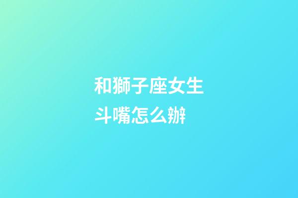 和獅子座女生斗嘴怎么辦-第1張-星座運勢-玄機派