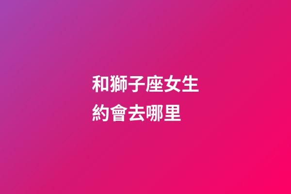 和獅子座女生約會去哪里