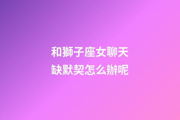 和獅子座女聊天缺默契怎么辦呢-第1張-星座運(yùn)勢(shì)-玄機(jī)派